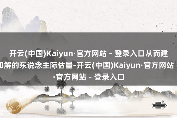 开云(中国)Kaiyun·官方网站 - 登录入口从而建立起愈加和解的东说念主际估量-开云(中国)Kaiyun·官方网站 - 登录入口