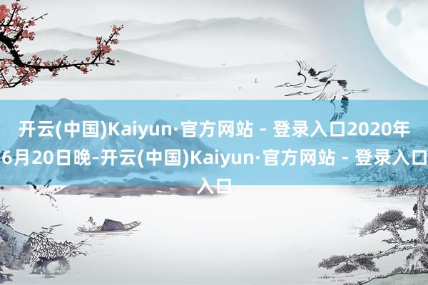 开云(中国)Kaiyun·官方网站 - 登录入口2020年6月20日晚-开云(中国)Kaiyun·官方网站 - 登录入口