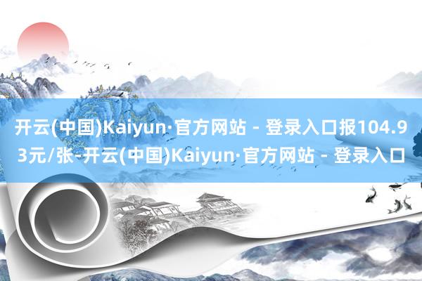 开云(中国)Kaiyun·官方网站 - 登录入口报104.93元/张-开云(中国)Kaiyun·官方网站 - 登录入口