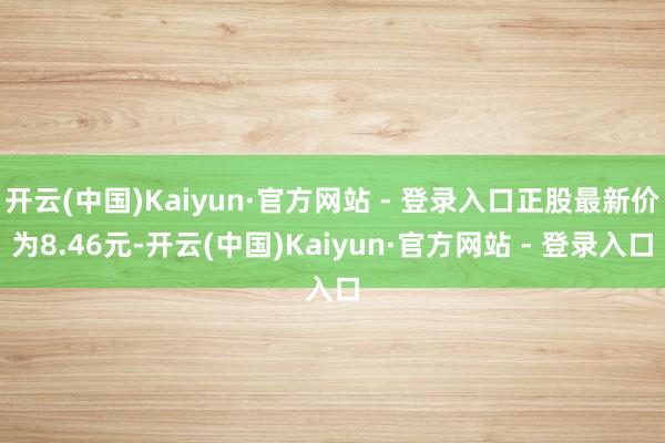 开云(中国)Kaiyun·官方网站 - 登录入口正股最新价为8.46元-开云(中国)Kaiyun·官方网站 - 登录入口