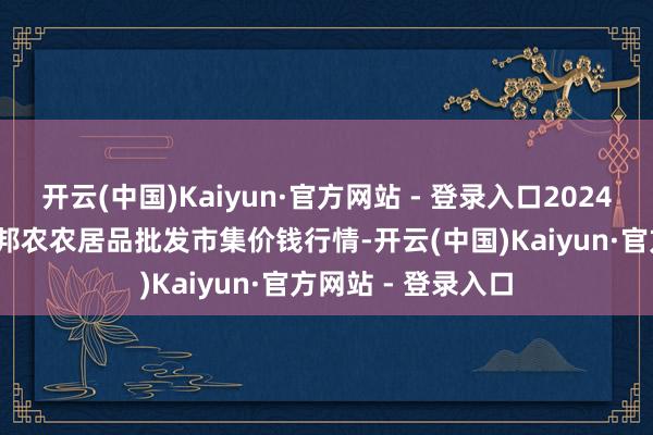 开云(中国)Kaiyun·官方网站 - 登录入口2024年12月11日甘肃邦农农居品批发市集价钱行情-开云(中国)Kaiyun·官方网站 - 登录入口