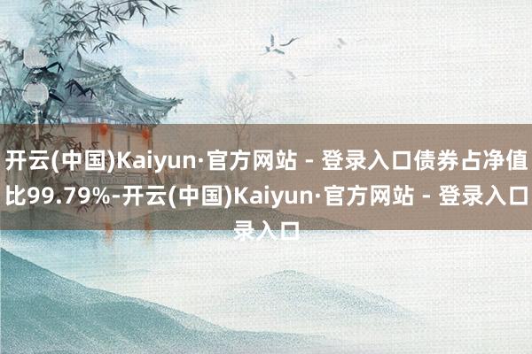 开云(中国)Kaiyun·官方网站 - 登录入口债券占净值比99.79%-开云(中国)Kaiyun·官方网站 - 登录入口