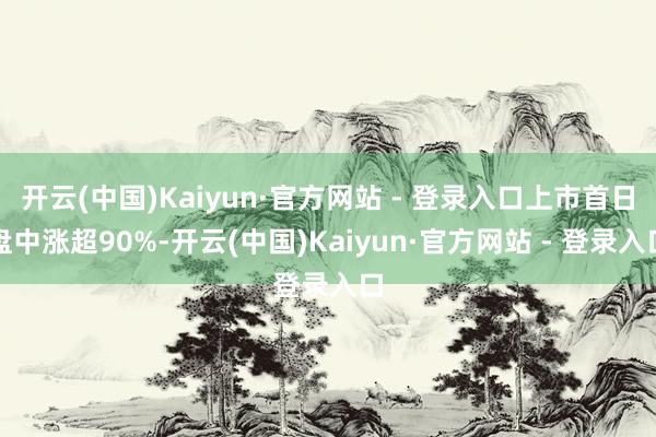 开云(中国)Kaiyun·官方网站 - 登录入口上市首日盘中涨超90%-开云(中国)Kaiyun·官方网站 - 登录入口