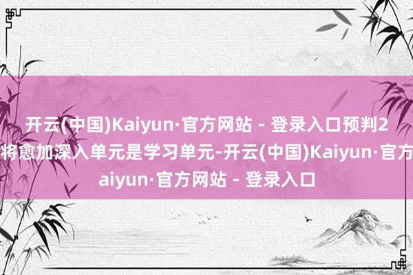 开云(中国)Kaiyun·官方网站 - 登录入口预判2：对大单元解析将愈加深入单元是学习单元-开云(中国)Kaiyun·官方网站 - 登录入口