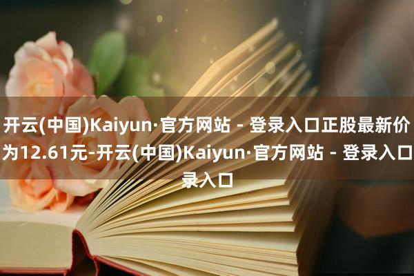 开云(中国)Kaiyun·官方网站 - 登录入口正股最新价为12.61元-开云(中国)Kaiyun·官方网站 - 登录入口