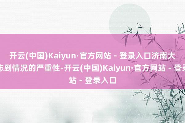 开云(中国)Kaiyun·官方网站 - 登录入口济南大学意志到情况的严重性-开云(中国)Kaiyun·官方网站 - 登录入口