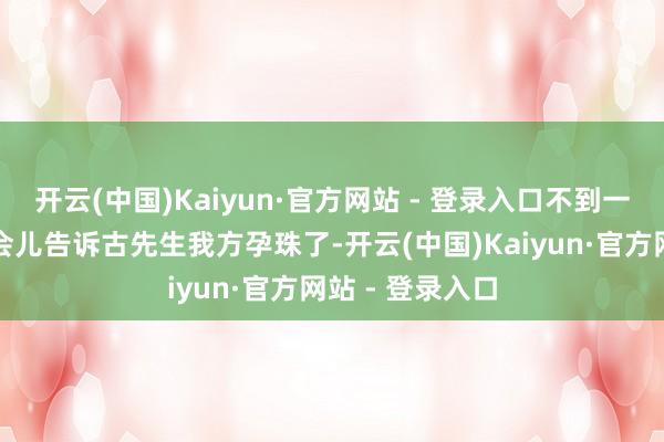 开云(中国)Kaiyun·官方网站 - 登录入口不到一个月黎女士一会儿告诉古先生我方孕珠了-开云(中国)Kaiyun·官方网站 - 登录入口
