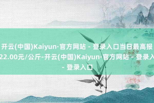 开云(中国)Kaiyun·官方网站 - 登录入口当日最高报价22.00元/公斤-开云(中国)Kaiyun·官方网站 - 登录入口