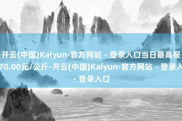 开云(中国)Kaiyun·官方网站 - 登录入口当日最高报价70.00元/公斤-开云(中国)Kaiyun·官方网站 - 登录入口