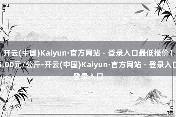 开云(中国)Kaiyun·官方网站 - 登录入口最低报价15.00元/公斤-开云(中国)Kaiyun·官方网站 - 登录入口
