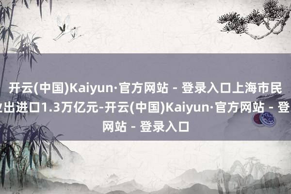 开云(中国)Kaiyun·官方网站 - 登录入口上海市民营企业出进口1.3万亿元-开云(中国)Kaiyun·官方网站 - 登录入口