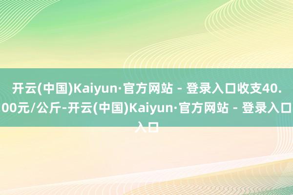 开云(中国)Kaiyun·官方网站 - 登录入口收支40.00元/公斤-开云(中国)Kaiyun·官方网站 - 登录入口