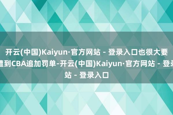 开云(中国)Kaiyun·官方网站 - 登录入口也很大要率会遭到CBA追加罚单-开云(中国)Kaiyun·官方网站 - 登录入口