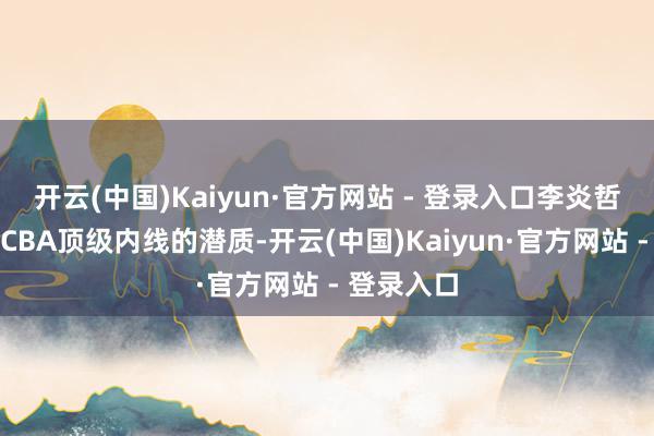 开云(中国)Kaiyun·官方网站 - 登录入口李炎哲具备成为CBA顶级内线的潜质-开云(中国)Kaiyun·官方网站 - 登录入口