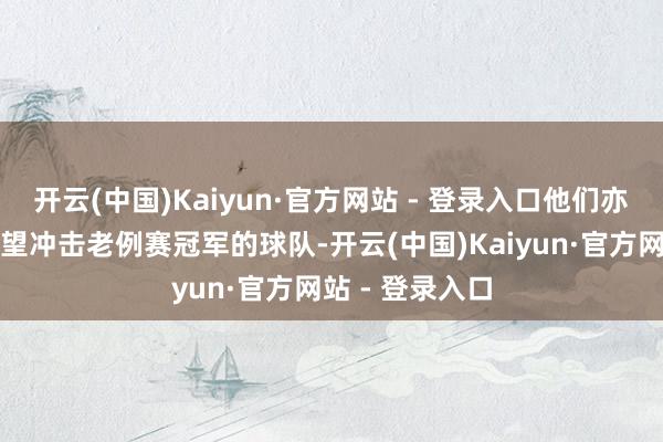 开云(中国)Kaiyun·官方网站 - 登录入口他们亦然本赛季最有望冲击老例赛冠军的球队-开云(中国)Kaiyun·官方网站 - 登录入口