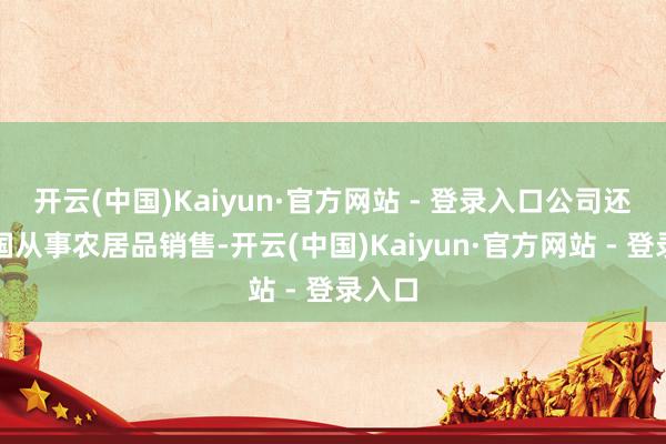 开云(中国)Kaiyun·官方网站 - 登录入口公司还在中国从事农居品销售-开云(中国)Kaiyun·官方网站 - 登录入口