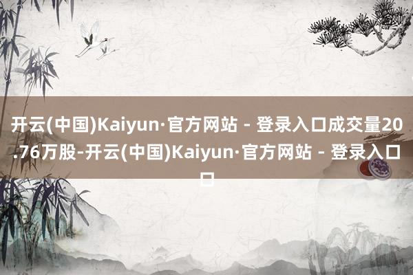 开云(中国)Kaiyun·官方网站 - 登录入口成交量20.76万股-开云(中国)Kaiyun·官方网站 - 登录入口