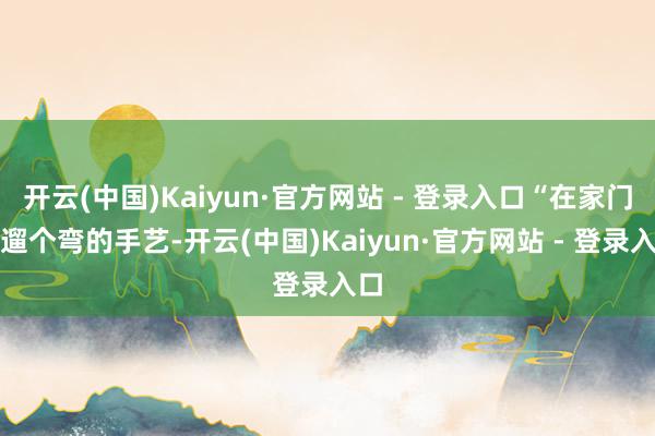 开云(中国)Kaiyun·官方网站 - 登录入口“在家门口遛个弯的手艺-开云(中国)Kaiyun·官方网站 - 登录入口