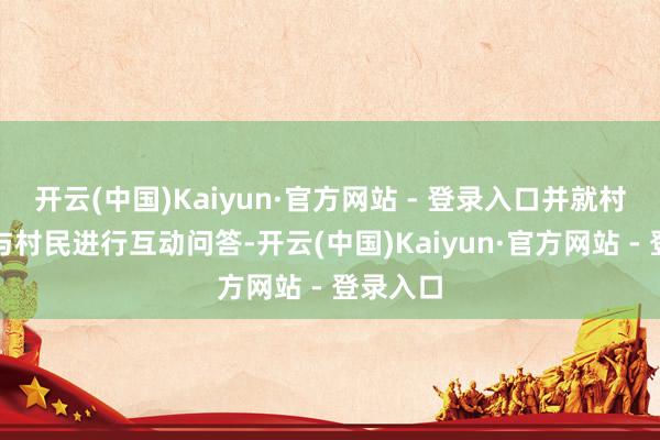 开云(中国)Kaiyun·官方网站 - 登录入口并就村规民约与村民进行互动问答-开云(中国)Kaiyun·官方网站 - 登录入口