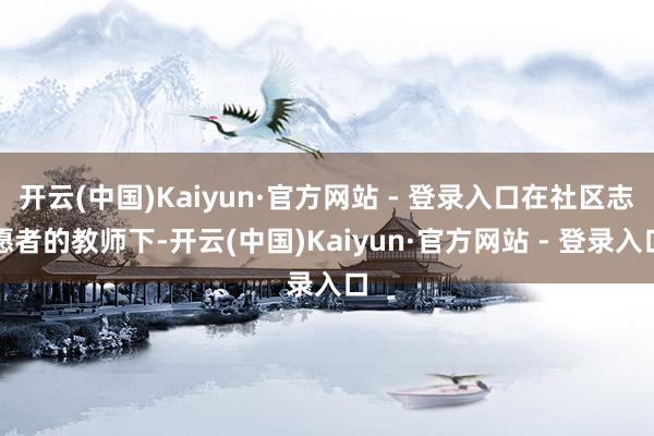 开云(中国)Kaiyun·官方网站 - 登录入口在社区志愿者的教师下-开云(中国)Kaiyun·官方网站 - 登录入口