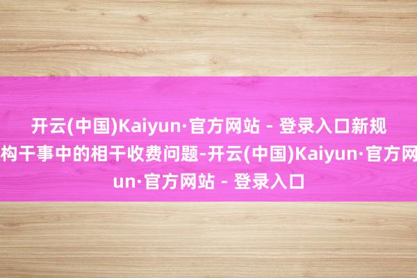 开云(中国)Kaiyun·官方网站 - 登录入口　　新规就聚焦中介机构干事中的相干收费问题-开云(中国)Kaiyun·官方网站 - 登录入口