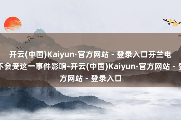 开云(中国)Kaiyun·官方网站 - 登录入口芬兰电力供应不会受这一事件影响-开云(中国)Kaiyun·官方网站 - 登录入口