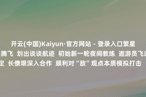 开云(中国)Kaiyun·官方网站 - 登录入口繁星点点  战机再次于夜幕中腾飞  划出谈谈航迹  初始新一轮夜间教练  遨游员飞速搜索观点  对准、锁定  长僚艰深入合作  顺利对“敌”观点本质模拟打击      跟着临了一枚信号弹划破夜空  该部跨日夜遨游教练圆满放置  在本次教练中  遨游员们用汗水校服天外  部队全时遂行职责任务的能力  获得进一步擢升   -开云(中国)Kaiyun·官方网站 - 登录入口