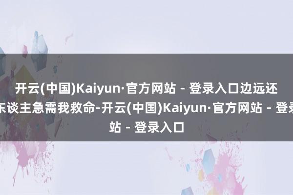 开云(中国)Kaiyun·官方网站 - 登录入口边远还有个东谈主急需我救命-开云(中国)Kaiyun·官方网站 - 登录入口