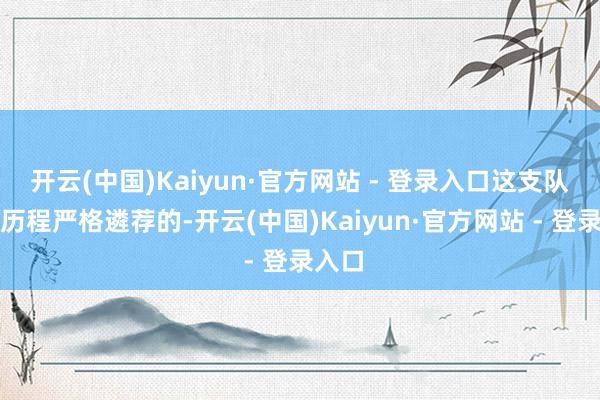 开云(中国)Kaiyun·官方网站 - 登录入口这支队伍是历程严格遴荐的-开云(中国)Kaiyun·官方网站 - 登录入口