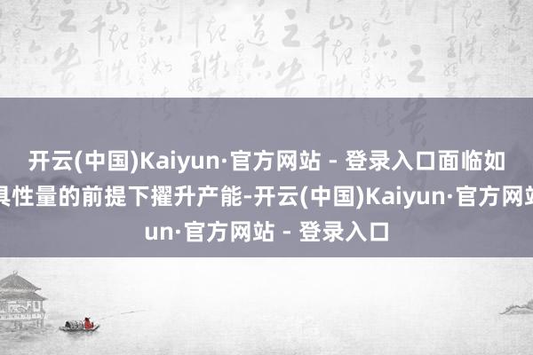 开云(中国)Kaiyun·官方网站 - 登录入口面临如安在确保家具性量的前提下擢升产能-开云(中国)Kaiyun·官方网站 - 登录入口