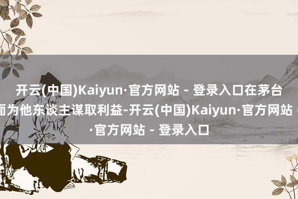 开云(中国)Kaiyun·官方网站 - 登录入口在茅台酒申购方面为他东谈主谋取利益-开云(中国)Kaiyun·官方网站 - 登录入口