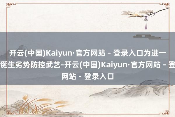 开云(中国)Kaiyun·官方网站 - 登录入口为进一步擢升诞生劣势防控武艺-开云(中国)Kaiyun·官方网站 - 登录入口