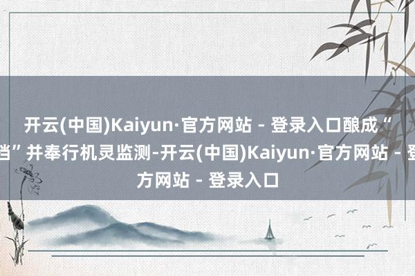 开云(中国)Kaiyun·官方网站 - 登录入口酿成“一店一档”并奉行机灵监测-开云(中国)Kaiyun·官方网站 - 登录入口
