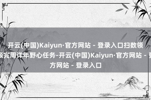 开云(中国)Kaiyun·官方网站 - 登录入口扫数领域均逾额完周详年野心任务-开云(中国)Kaiyun·官方网站 - 登录入口