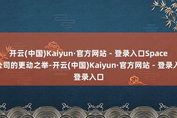 开云(中国)Kaiyun·官方网站 - 登录入口SpaceX公司的更动之举-开云(中国)Kaiyun·官方网站 - 登录入口