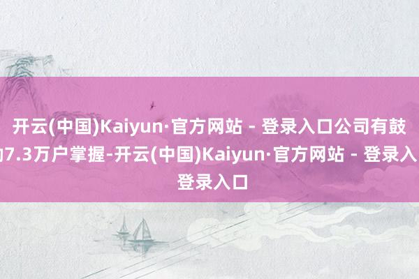 开云(中国)Kaiyun·官方网站 - 登录入口公司有鼓励7.3万户掌握-开云(中国)Kaiyun·官方网站 - 登录入口