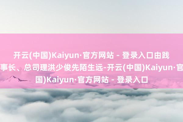 开云(中国)Kaiyun·官方网站 - 登录入口由践诺领域东谈主、董事长、总司理洪少俊先陌生远-开云(中国)Kaiyun·官方网站 - 登录入口