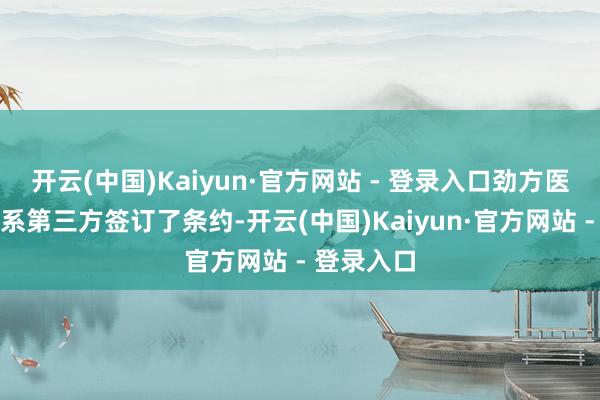开云(中国)Kaiyun·官方网站 - 登录入口劲方医药已与关系第三方签订了条约-开云(中国)Kaiyun·官方网站 - 登录入口