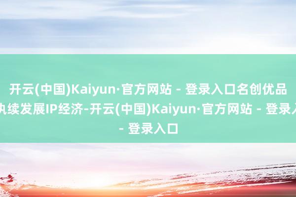 开云(中国)Kaiyun·官方网站 - 登录入口名创优品将执续发展IP经济-开云(中国)Kaiyun·官方网站 - 登录入口