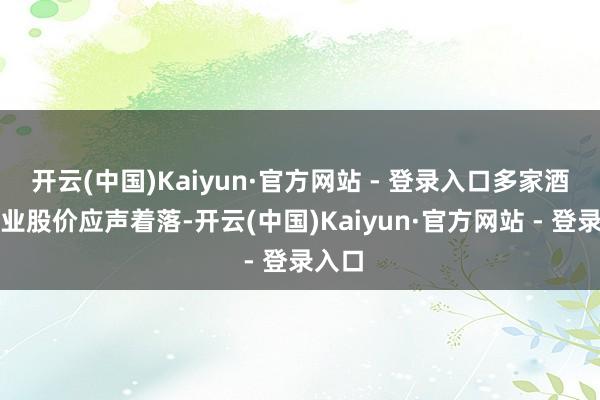 开云(中国)Kaiyun·官方网站 - 登录入口多家酒类企业股价应声着落-开云(中国)Kaiyun·官方网站 - 登录入口