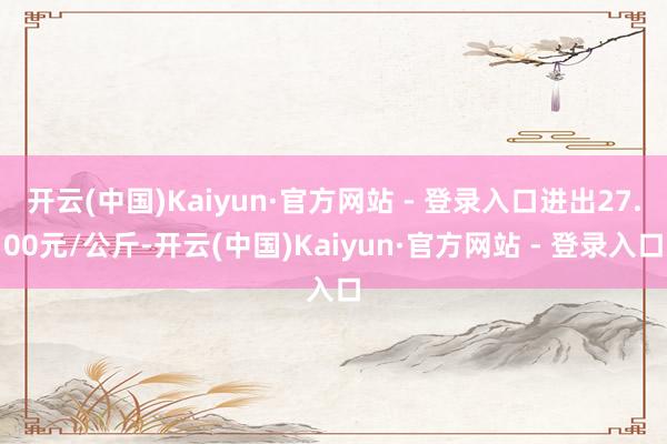 开云(中国)Kaiyun·官方网站 - 登录入口进出27.00元/公斤-开云(中国)Kaiyun·官方网站 - 登录入口