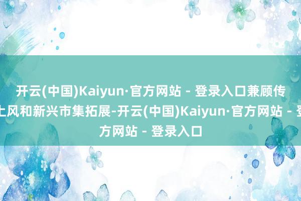 开云(中国)Kaiyun·官方网站 - 登录入口兼顾传统主业上风和新兴市集拓展-开云(中国)Kaiyun·官方网站 - 登录入口