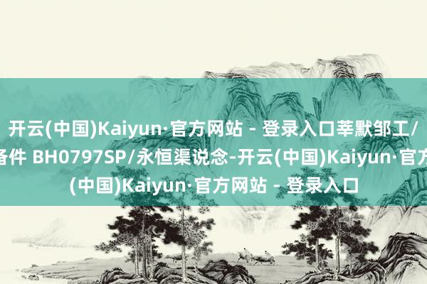 开云(中国)Kaiyun·官方网站 - 登录入口莘默邹工/欧洲工场/AVL 备件 BH0797SP/永恒渠说念-开云(中国)Kaiyun·官方网站 - 登录入口
