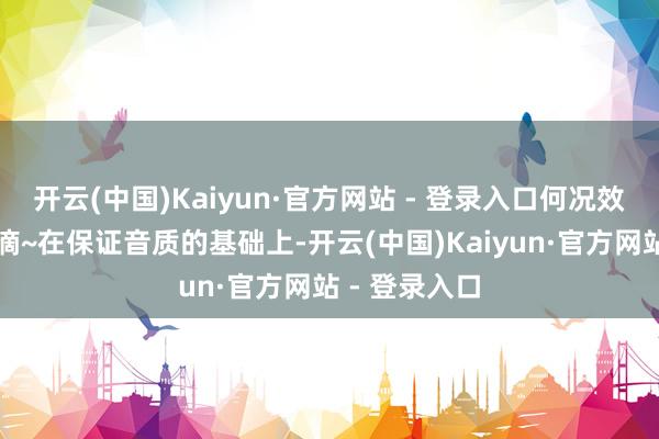 开云(中国)Kaiyun·官方网站 - 登录入口何况效果亦然杠杠滴~在保证音质的基础上-开云(中国)Kaiyun·官方网站 - 登录入口