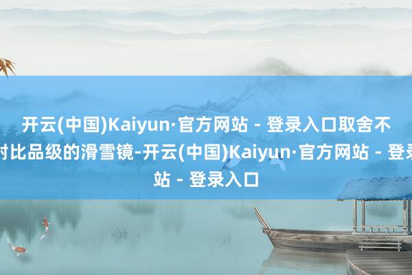 开云(中国)Kaiyun·官方网站 - 登录入口取舍不同透射比品级的滑雪镜-开云(中国)Kaiyun·官方网站 - 登录入口