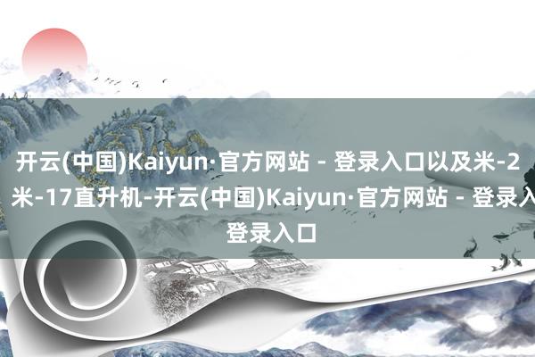 开云(中国)Kaiyun·官方网站 - 登录入口以及米-24、米-17直升机-开云(中国)Kaiyun·官方网站 - 登录入口