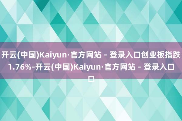 开云(中国)Kaiyun·官方网站 - 登录入口创业板指跌1.76%-开云(中国)Kaiyun·官方网站 - 登录入口