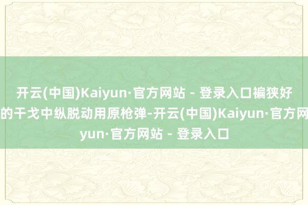 开云(中国)Kaiyun·官方网站 - 登录入口褊狭好意思国在之后的干戈中纵脱动用原枪弹-开云(中国)Kaiyun·官方网站 - 登录入口