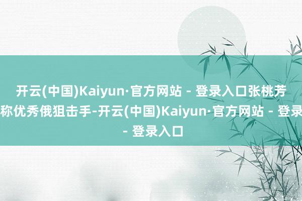 开云(中国)Kaiyun·官方网站 - 登录入口张桃芳是别称优秀俄狙击手-开云(中国)Kaiyun·官方网站 - 登录入口