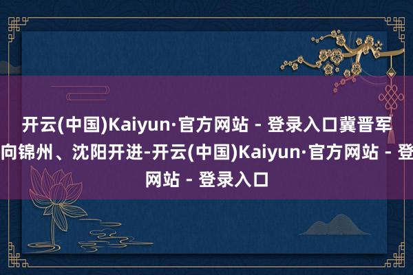 开云(中国)Kaiyun·官方网站 - 登录入口冀晋军区队列向锦州、沈阳开进-开云(中国)Kaiyun·官方网站 - 登录入口